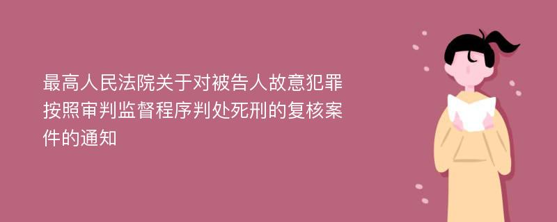 最高人民法院关于对被告人故意犯罪按照审判监督程序判处死刑的复核案件的通知