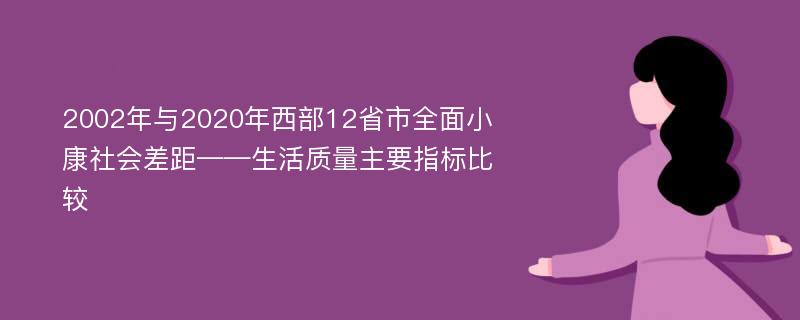 2002年与2020年西部12省市全面小康社会差距——生活质量主要指标比较