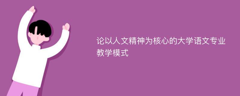 论以人文精神为核心的大学语文专业教学模式