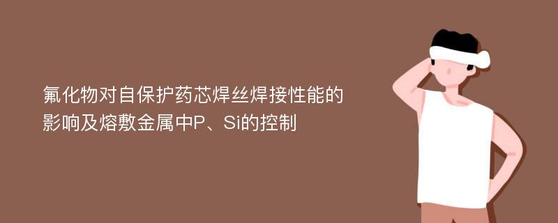 氟化物对自保护药芯焊丝焊接性能的影响及熔敷金属中P、Si的控制