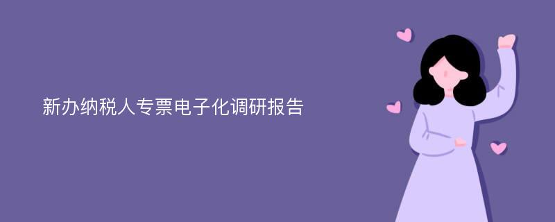 新办纳税人专票电子化调研报告