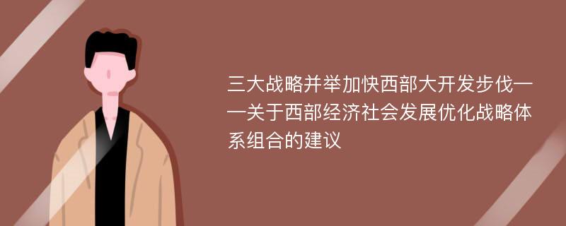 三大战略并举加快西部大开发步伐——关于西部经济社会发展优化战略体系组合的建议