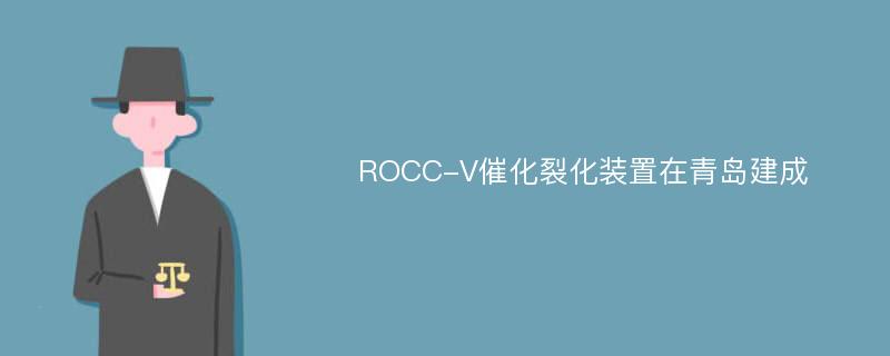 ROCC-V催化裂化装置在青岛建成