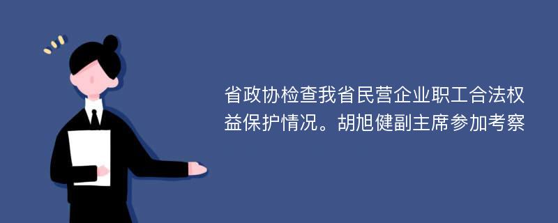 省政协检查我省民营企业职工合法权益保护情况。胡旭健副主席参加考察