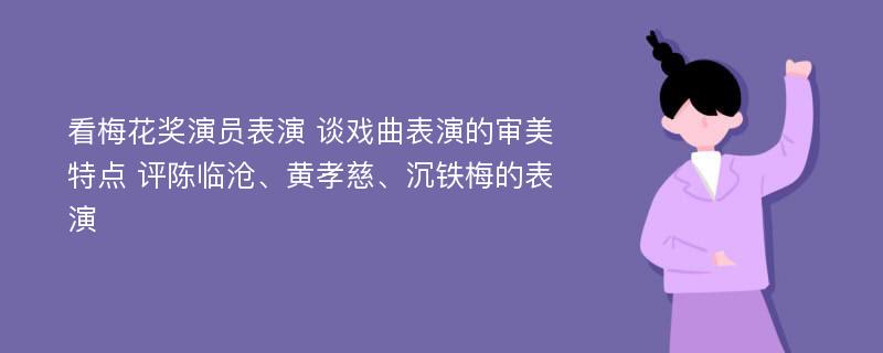 看梅花奖演员表演 谈戏曲表演的审美特点 评陈临沧、黄孝慈、沉铁梅的表演