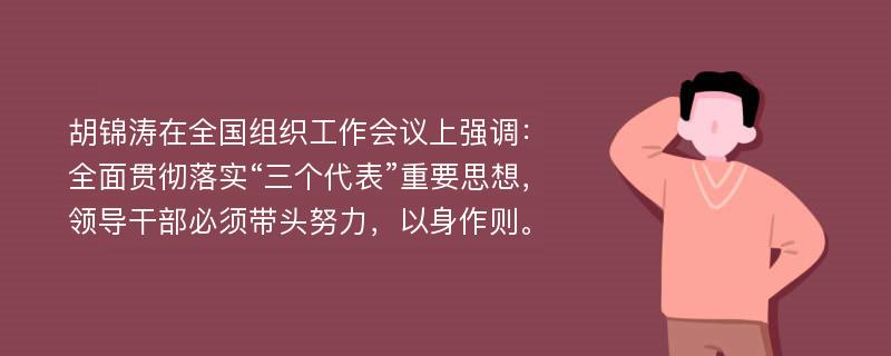 胡锦涛在全国组织工作会议上强调：全面贯彻落实“三个代表”重要思想，领导干部必须带头努力，以身作则。