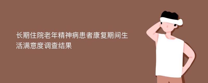 长期住院老年精神病患者康复期间生活满意度调查结果