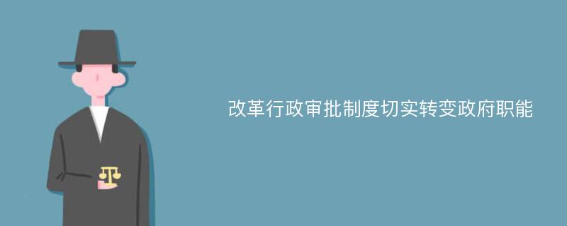 改革行政审批制度切实转变政府职能