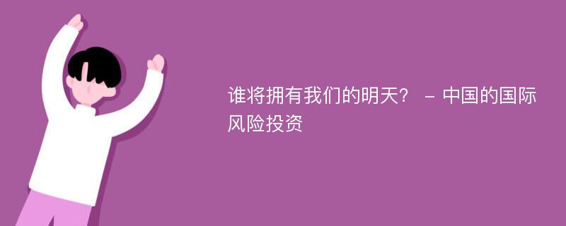 谁将拥有我们的明天？ - 中国的国际风险投资