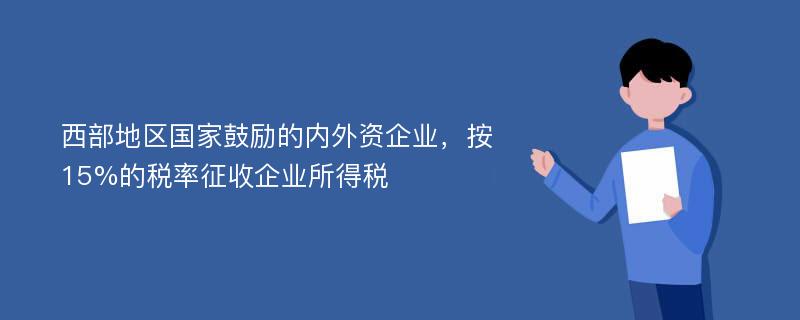 西部地区国家鼓励的内外资企业，按15%的税率征收企业所得税