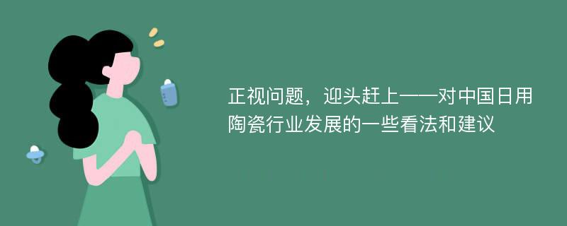 正视问题，迎头赶上——对中国日用陶瓷行业发展的一些看法和建议